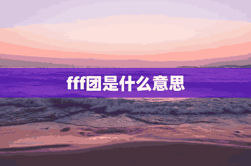 fff团是什么意思(fff团是什么意思有何梗)